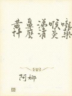 黄鼻涕喉咙痛吃什么消炎药