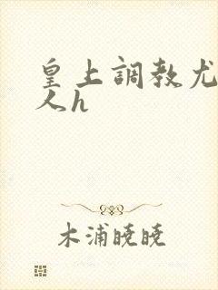 皇上调教尤物美人h