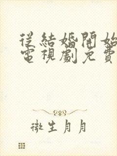 从结婚开始恋爱电视剧免费观看西瓜