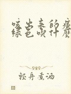 咳出来的痰是黄绿色吃什么药