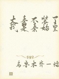 大秦不装了你爹我是秦始皇最新章节列表最