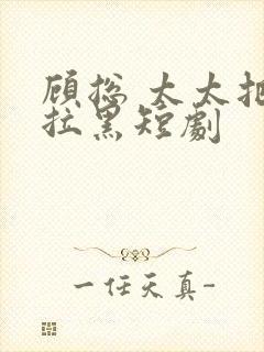 顾总 太太把你拉黑短剧