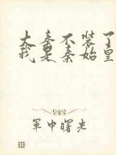 大秦不装了你爹我是秦始皇免费阅读免费