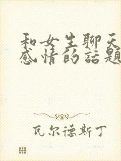 和女生聊天聊出感情的话题