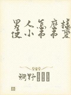 男人怎么样才能使小弟弟变大