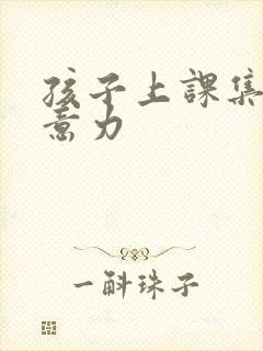 孩子上课集中注意力