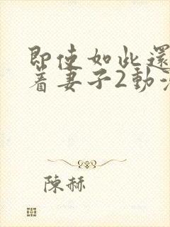 即使如此还是爱着妻子2动漫完整版