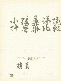 小孩鼻涕倒流吃什么药比较有效果