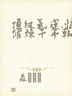 顶级气运,悄悄修炼千年韩绝小说全集下载