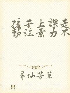 孩子上课走神多动注意力不集中