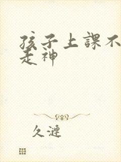 孩子上课不集中走神