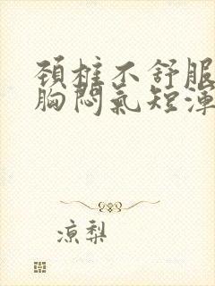 颈椎不舒服头晕胸闷气短浑身无力是怎么回事