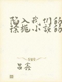 陷入我们的热恋徐栀小说的免费阅读