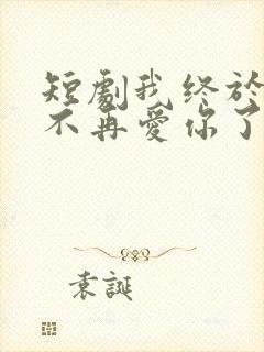 短剧我终于可以不再爱你了免费观看封面