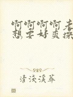 啊啊啊啊老公好想要好爽操死我