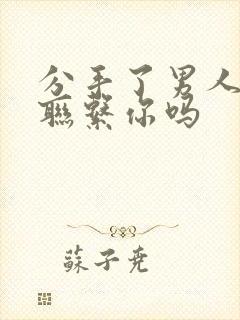 分手了男人还会联系你吗