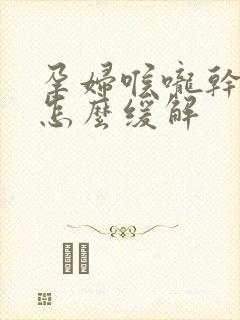 孕妇喉咙干燥该怎么缓解