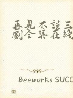 再见不说三次短剧全集在线观看