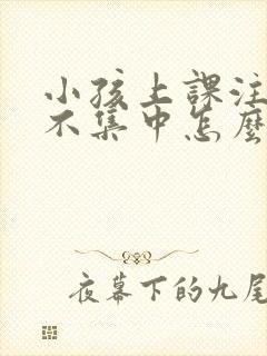 小孩上课注意力不集中怎么回事