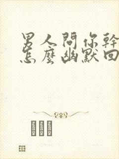 男人问你干啥呢怎么幽默回复