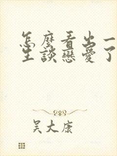 怎么看出一个女生谈恋爱了