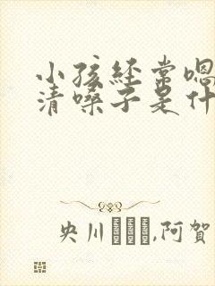 小孩经常嗯嗯的清嗓子是什么原因