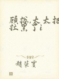 顾总,太太把你拉黑了i