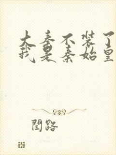 大秦不装了你爹我是秦始皇小说阅读