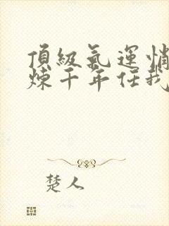 顶级气运悄悄修炼千年任我笑免费阅读全文