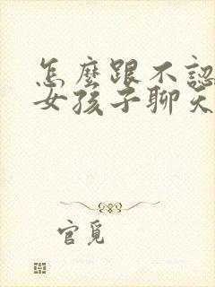 怎么跟不认识的女孩子聊天找话题