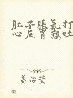 肚子胀气打嗝恶心反胃想吐是怎么回事