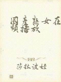 国产熟女在线视频播放