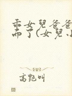 乖女儿爸爸射里面了(女儿小喜)