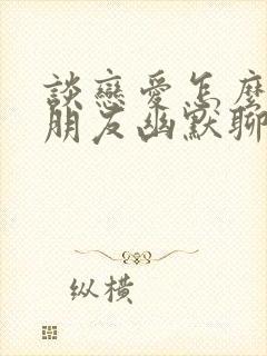 谈恋爱怎么和女朋友幽默聊天相处