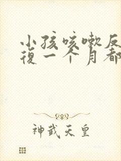 小孩咳嗽反反复复一个月都不好怎么回事