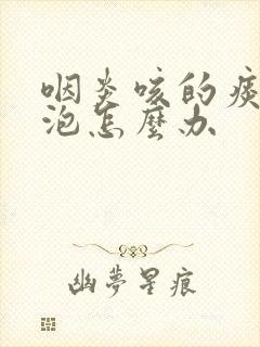 咽炎咳的痰是痰泡怎么办