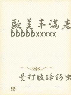欧美丰满老熟妇bbbbbxxxxx