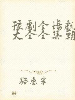 豫剧全场戏豫剧大全全集朝阳沟全场