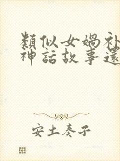 类似女娲补天的神话故事还有哪些