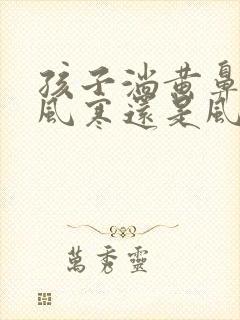 孩子淌黄鼻涕是风寒还是风热