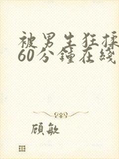 被男生狂揉吃胸60分钟在线观看视频