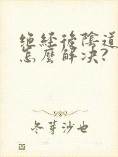 绝经后阴道萎缩怎么解决?