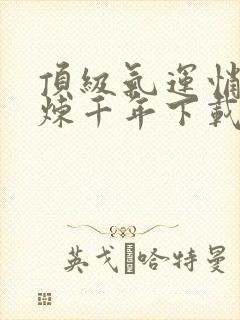 顶级气运悄悄修炼千年下载