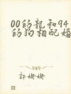 00的龙和94的狗相配婚姻如何