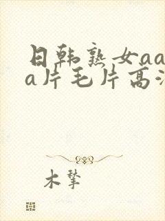 日韩熟女aaaa片毛片高潮