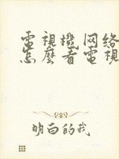 电视机网络电视怎么看电视台节目