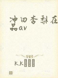 冲田杏梨在线作品av