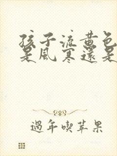 孩子流黄色鼻涕是风寒还是风热