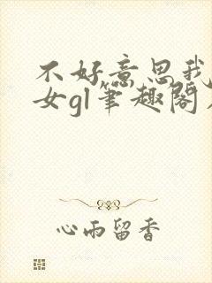 不好意思我是直女gl笔趣阁在线阅读