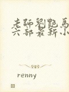 老师刘艳马军第六部最新小说